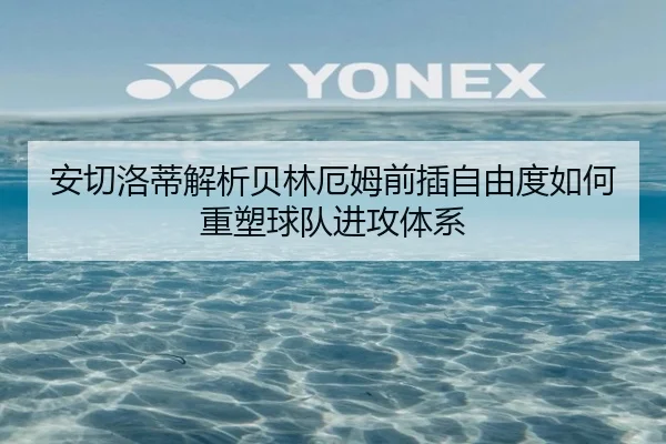 安切洛蒂解析贝林厄姆前插自由度如何重塑球队进攻体系