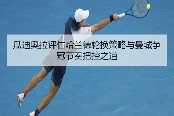 瓜迪奥拉评估哈兰德轮换策略与曼城争冠节奏把控之道