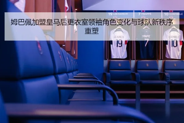 姆巴佩加盟皇马后更衣室领袖角色变化与球队新秩序重塑