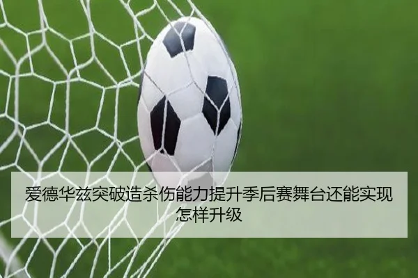 爱德华兹突破造杀伤能力提升季后赛舞台还能实现怎样升级
